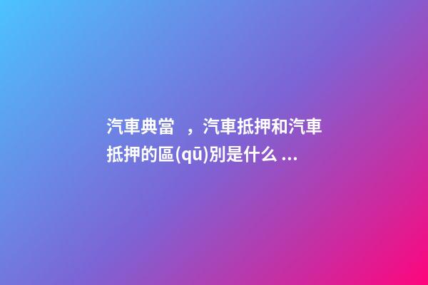 汽車典當，汽車抵押和汽車抵押的區(qū)別是什么？